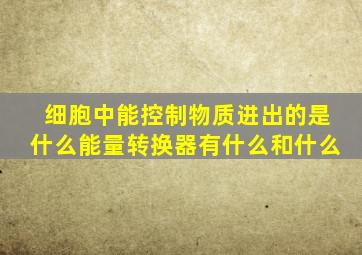 细胞中能控制物质进出的是什么能量转换器有什么和什么