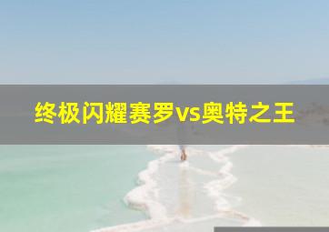 终极闪耀赛罗vs奥特之王