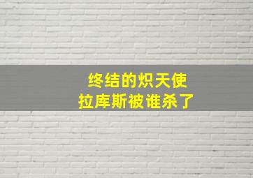 终结的炽天使拉库斯被谁杀了