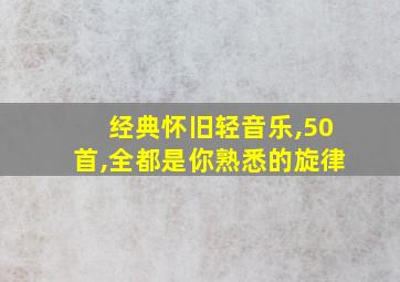 经典怀旧轻音乐,50首,全都是你熟悉的旋律