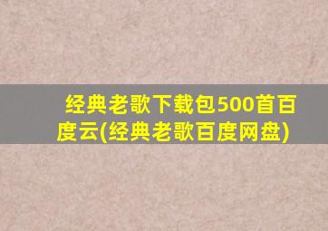 经典老歌下载包500首百度云(经典老歌百度网盘)