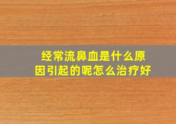 经常流鼻血是什么原因引起的呢怎么治疗好