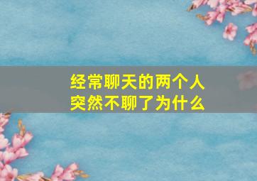 经常聊天的两个人突然不聊了为什么