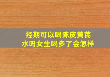 经期可以喝陈皮黄芪水吗女生喝多了会怎样