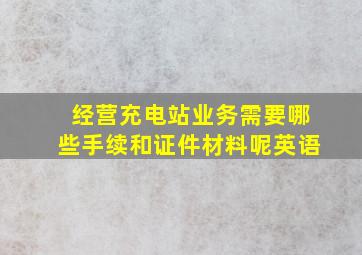 经营充电站业务需要哪些手续和证件材料呢英语