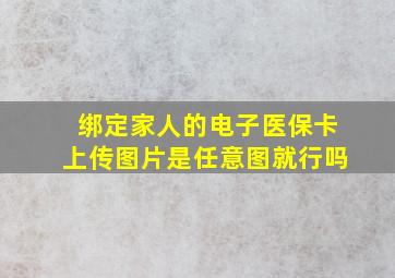 绑定家人的电子医保卡上传图片是任意图就行吗