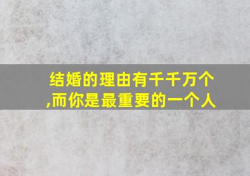 结婚的理由有千千万个,而你是最重要的一个人