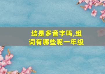 结是多音字吗,组词有哪些呢一年级