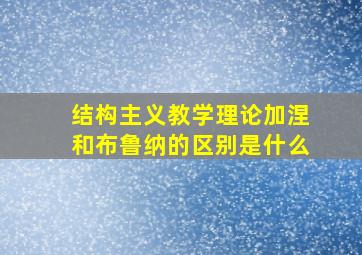 结构主义教学理论加涅和布鲁纳的区别是什么