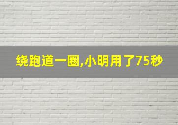 绕跑道一圈,小明用了75秒