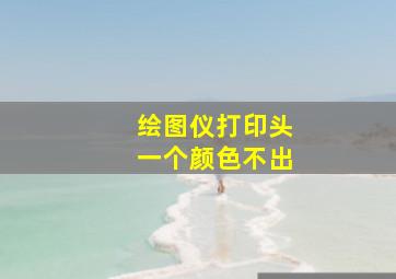 绘图仪打印头一个颜色不出