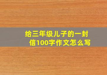 给三年级儿子的一封信100字作文怎么写