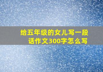 给五年级的女儿写一段话作文300字怎么写