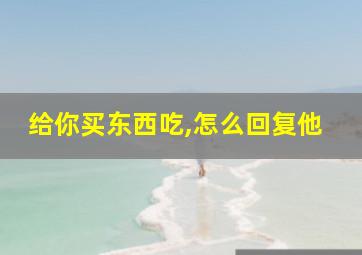 给你买东西吃,怎么回复他