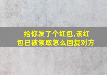 给你发了个红包,该红包已被领取怎么回复对方