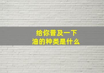 给你普及一下油的种类是什么