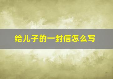 给儿子的一封信怎么写