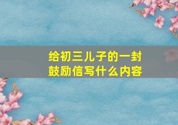 给初三儿子的一封鼓励信写什么内容