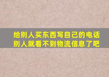 给别人买东西写自己的电话别人就看不到物流信息了吧