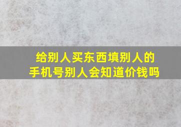 给别人买东西填别人的手机号别人会知道价钱吗