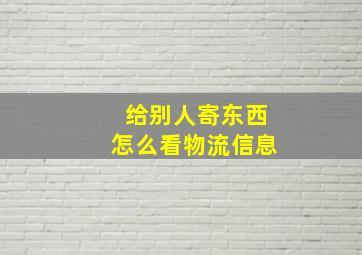 给别人寄东西怎么看物流信息