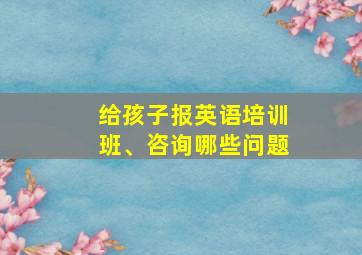 给孩子报英语培训班、咨询哪些问题