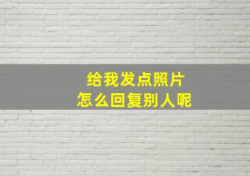 给我发点照片怎么回复别人呢