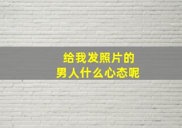 给我发照片的男人什么心态呢