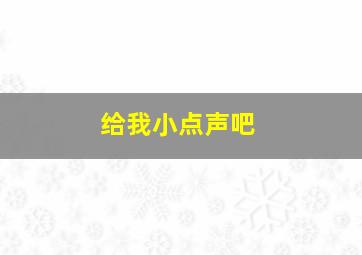 给我小点声吧