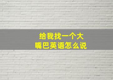 给我找一个大嘴巴英语怎么说