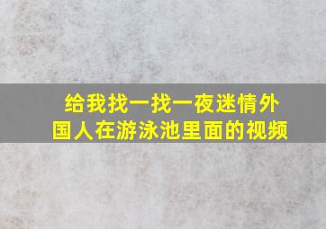 给我找一找一夜迷情外国人在游泳池里面的视频