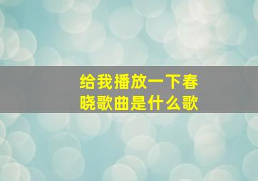 给我播放一下春晓歌曲是什么歌