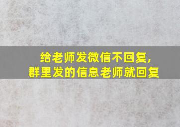 给老师发微信不回复,群里发的信息老师就回复