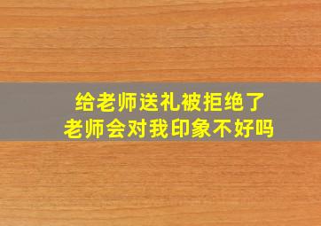 给老师送礼被拒绝了老师会对我印象不好吗