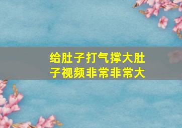 给肚子打气撑大肚子视频非常非常大