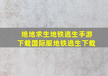 绝地求生地铁逃生手游下载国际服地铁逃生下载