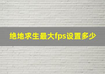 绝地求生最大fps设置多少