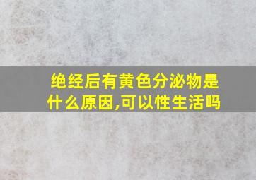 绝经后有黄色分泌物是什么原因,可以性生活吗