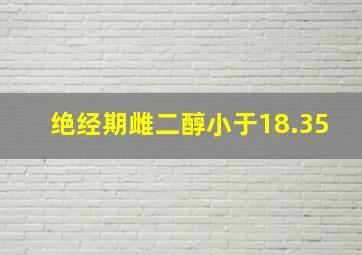 绝经期雌二醇小于18.35