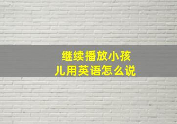 继续播放小孩儿用英语怎么说