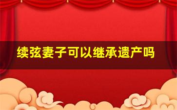 续弦妻子可以继承遗产吗