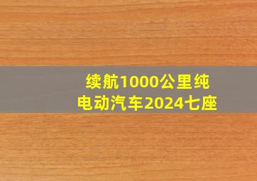 续航1000公里纯电动汽车2024七座