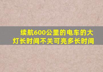 续航600公里的电车的大灯长时间不关可亮多长时间