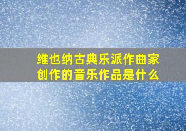 维也纳古典乐派作曲家创作的音乐作品是什么