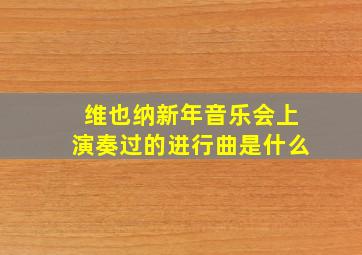 维也纳新年音乐会上演奏过的进行曲是什么