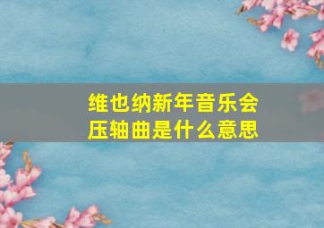 维也纳新年音乐会压轴曲是什么意思