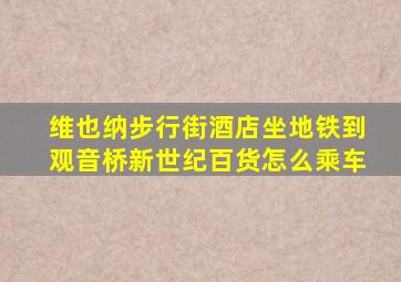 维也纳步行街酒店坐地铁到观音桥新世纪百货怎么乘车