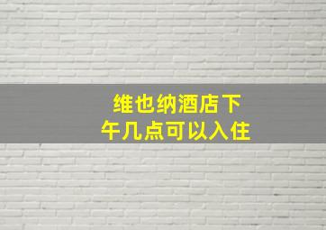 维也纳酒店下午几点可以入住