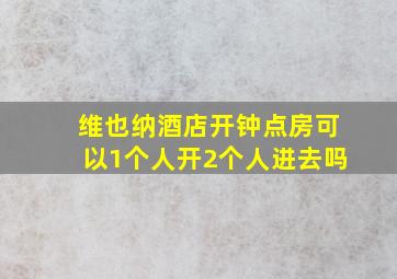 维也纳酒店开钟点房可以1个人开2个人进去吗