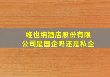 维也纳酒店股份有限公司是国企吗还是私企